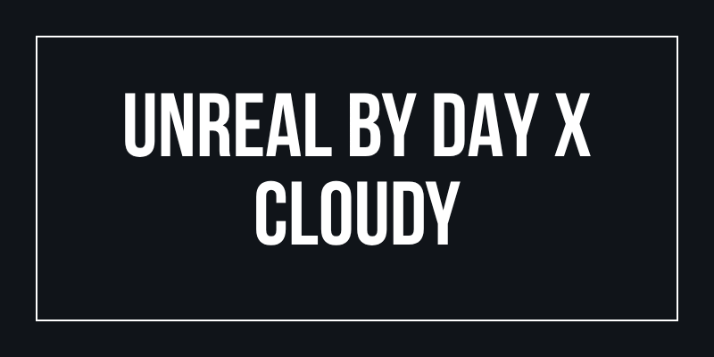 UNREAL BY DAY x CLOUDY
